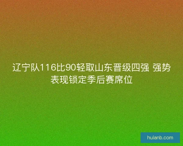 辽宁队116比90轻取山东晋级四强 强势表现锁定季后赛席位