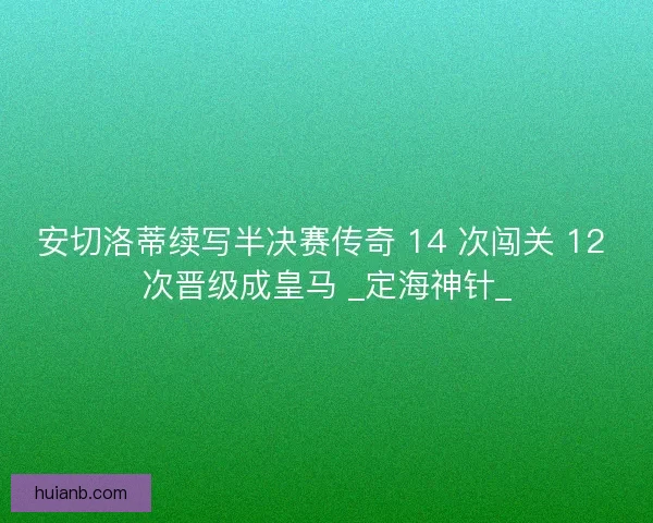 安切洛蒂续写半决赛传奇 14 次闯关 12 次晋级成皇马 _定海神针_