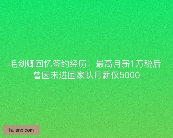 毛剑卿回忆签约经历：最高月薪1万税后 曾因未进国家队月薪仅5000
