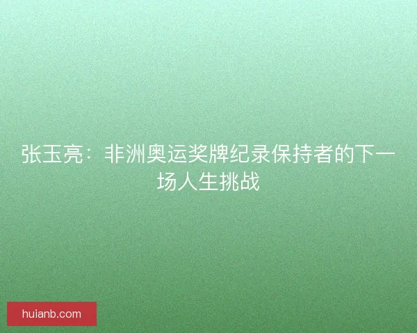张玉亮：非洲奥运奖牌纪录保持者的下一场人生挑战