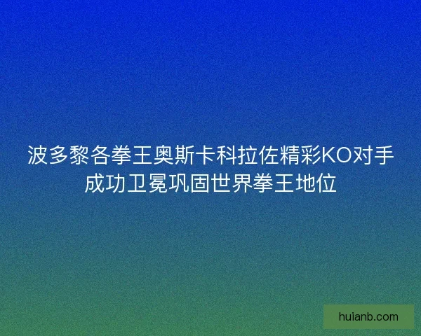 波多黎各拳王奥斯卡科拉佐精彩KO对手成功卫冕巩固世界拳王地位