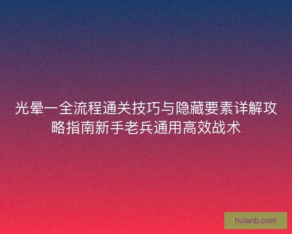光晕一全流程通关技巧与隐藏要素详解攻略指南新手老兵通用高效战术