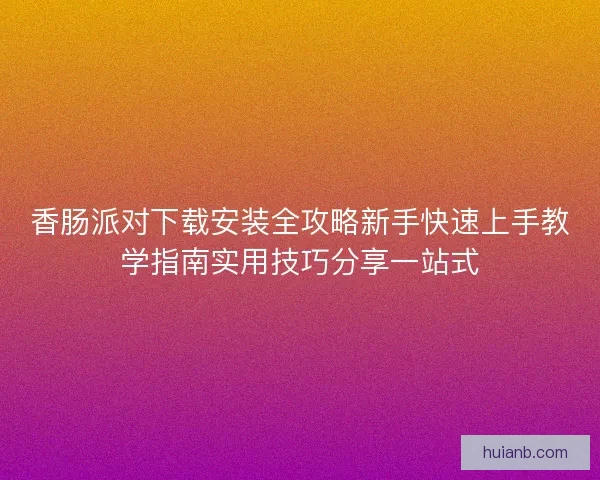 香肠派对下载安装全攻略新手快速上手教学指南实用技巧分享一站式