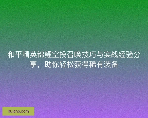 和平精英锦鲤空投召唤技巧与实战经验分享，助你轻松获得稀有装备