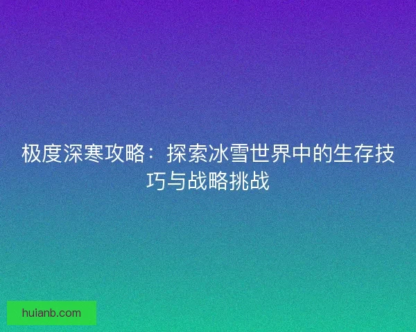 极度深寒攻略：探索冰雪世界中的生存技巧与战略挑战
