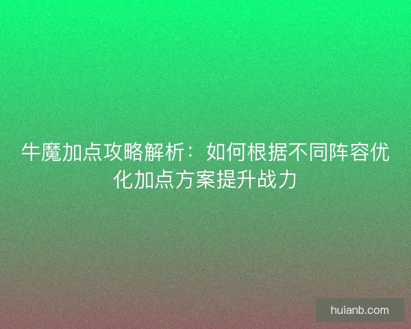 牛魔加点攻略解析：如何根据不同阵容优化加点方案提升战力