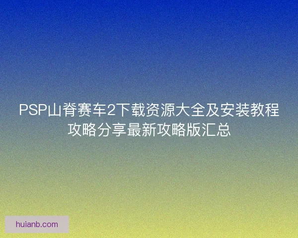 PSP山脊赛车2下载资源大全及安装教程攻略分享最新攻略版汇总