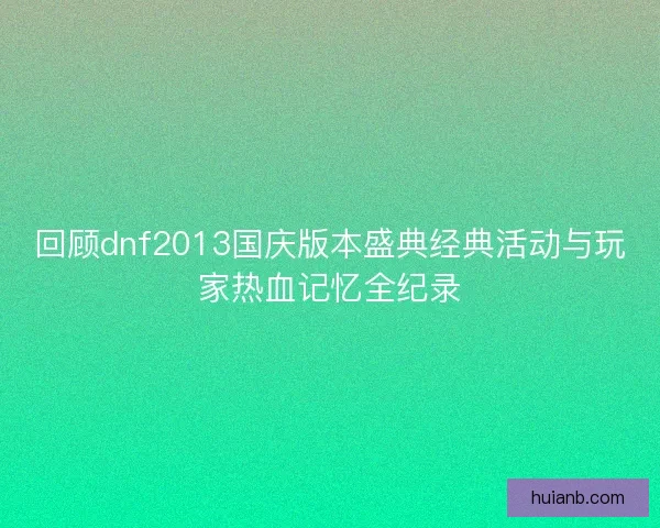 回顾dnf2013国庆版本盛典经典活动与玩家热血记忆全纪录