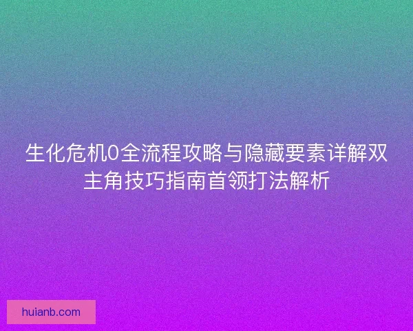 生化危机0全流程攻略与隐藏要素详解双主角技巧指南首领打法解析