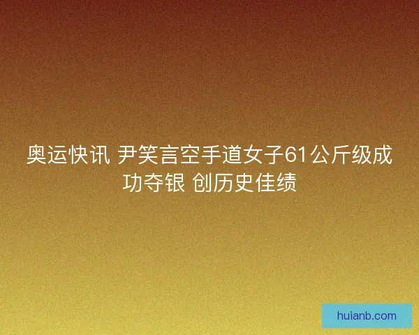 奥运快讯 尹笑言空手道女子61公斤级成功夺银 创历史佳绩