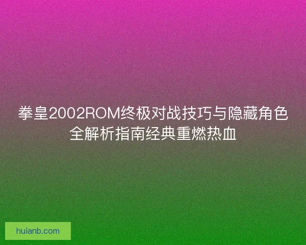 拳皇2002ROM终极对战技巧与隐藏角色全解析指南经典重燃热血