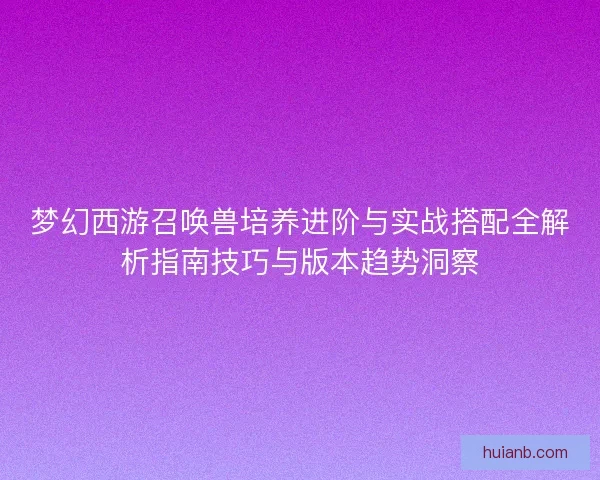 梦幻西游召唤兽培养进阶与实战搭配全解析指南技巧与版本趋势洞察