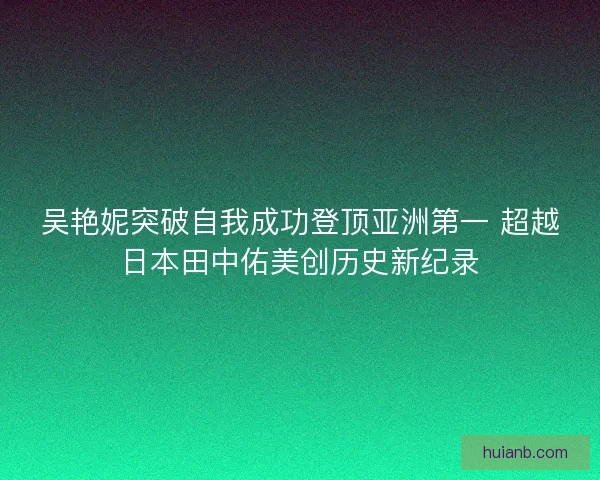 吴艳妮突破自我成功登顶亚洲第一 超越日本田中佑美创历史新纪录