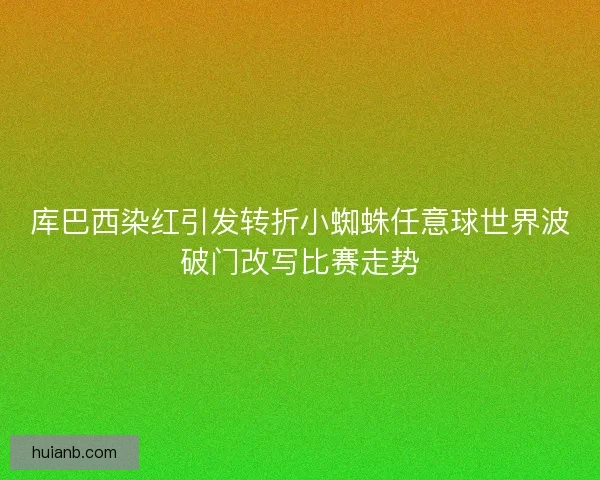 库巴西染红引发转折小蜘蛛任意球世界波破门改写比赛走势