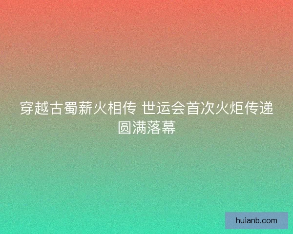 穿越古蜀薪火相传 世运会首次火炬传递圆满落幕