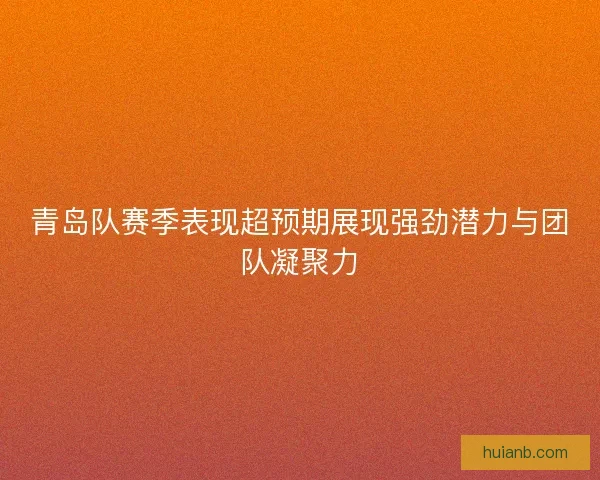 青岛队赛季表现超预期展现强劲潜力与团队凝聚力