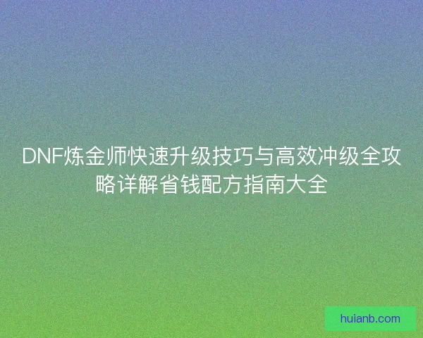 DNF炼金师快速升级技巧与高效冲级全攻略详解省钱配方指南大全