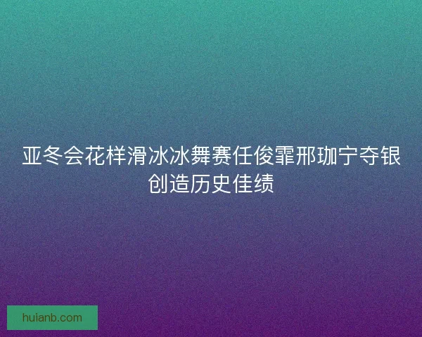 亚冬会花样滑冰冰舞赛任俊霏邢珈宁夺银创造历史佳绩