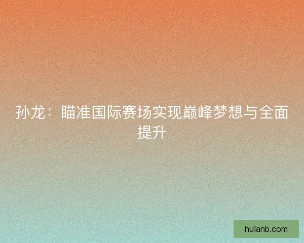 孙龙：瞄准国际赛场实现巅峰梦想与全面提升