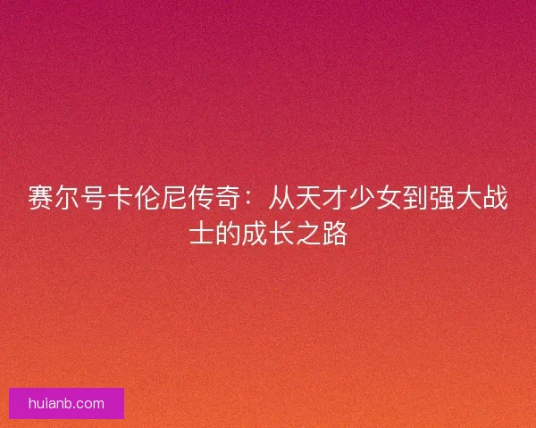赛尔号卡伦尼传奇：从天才少女到强大战士的成长之路