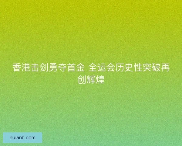 香港击剑勇夺首金 全运会历史性突破再创辉煌