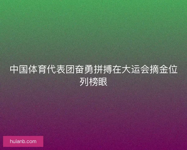中国体育代表团奋勇拼搏在大运会摘金位列榜眼