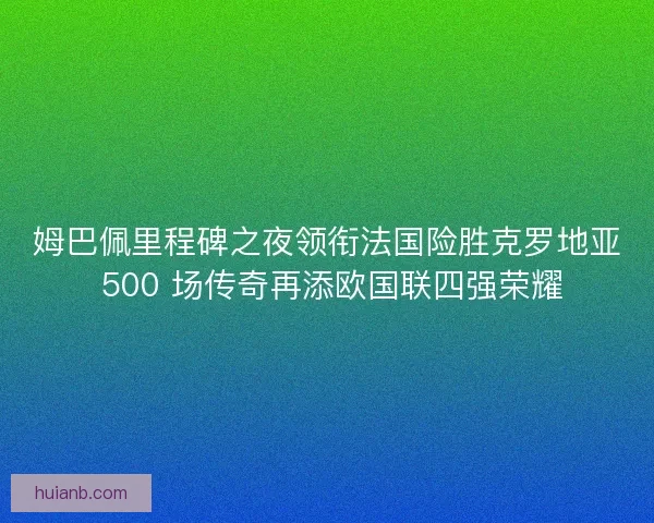 姆巴佩里程碑之夜领衔法国险胜克罗地亚 500 场传奇再添欧国联四强荣耀