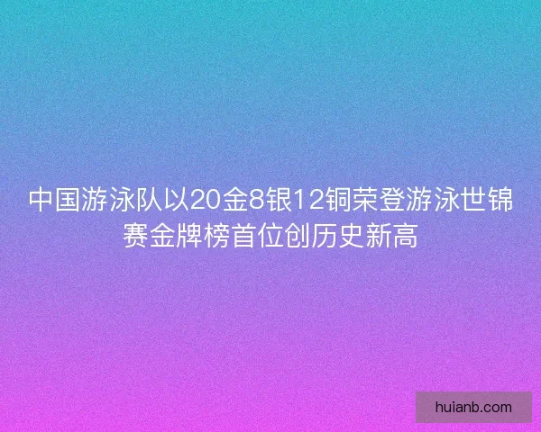 中国游泳队以20金8银12铜荣登游泳世锦赛金牌榜首位创历史新高