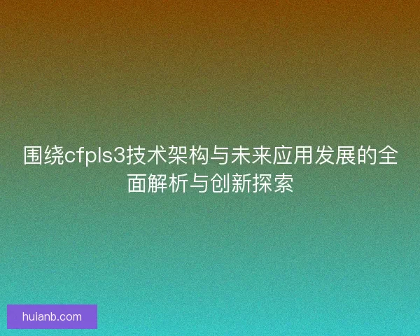 围绕cfpls3技术架构与未来应用发展的全面解析与创新探索