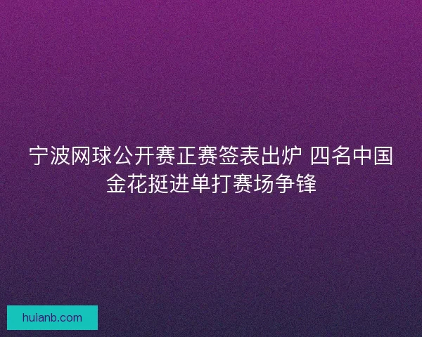 宁波网球公开赛正赛签表出炉 四名中国金花挺进单打赛场争锋