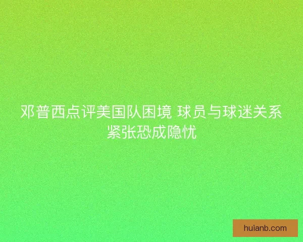 邓普西点评美国队困境 球员与球迷关系紧张恐成隐忧