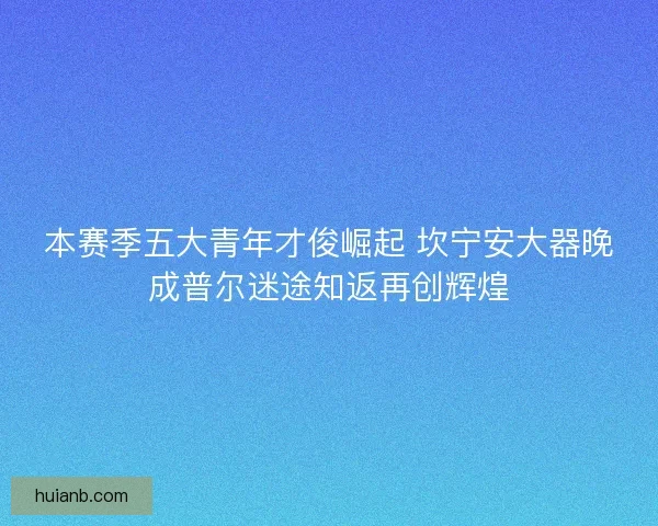 本赛季五大青年才俊崛起 坎宁安大器晚成普尔迷途知返再创辉煌