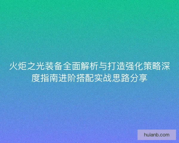 火炬之光装备全面解析与打造强化策略深度指南进阶搭配实战思路分享