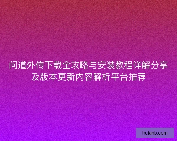问道外传下载全攻略与安装教程详解分享及版本更新内容解析平台推荐