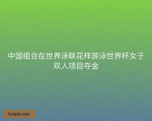 中国组合在世界泳联花样游泳世界杯女子双人项目夺金