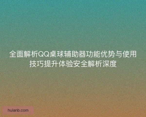 全面解析QQ桌球辅助器功能优势与使用技巧提升体验安全解析深度