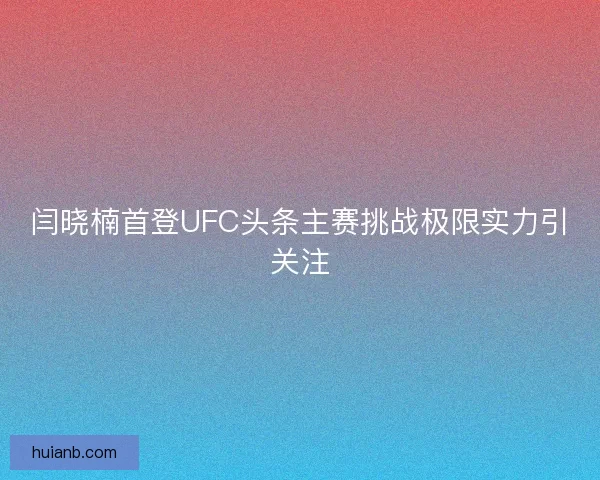 闫晓楠首登UFC头条主赛挑战极限实力引关注