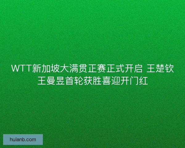 WTT新加坡大满贯正赛正式开启 王楚钦王曼昱首轮获胜喜迎开门红