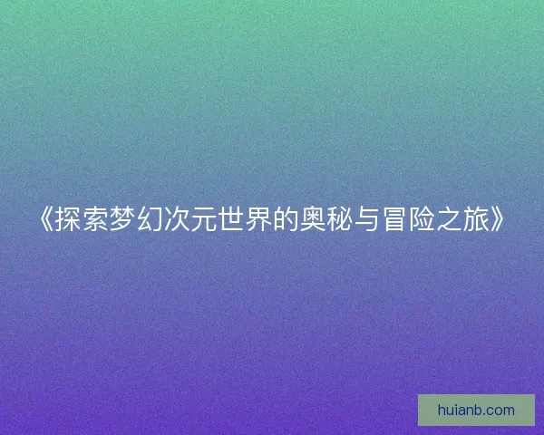 《探索梦幻次元世界的奥秘与冒险之旅》