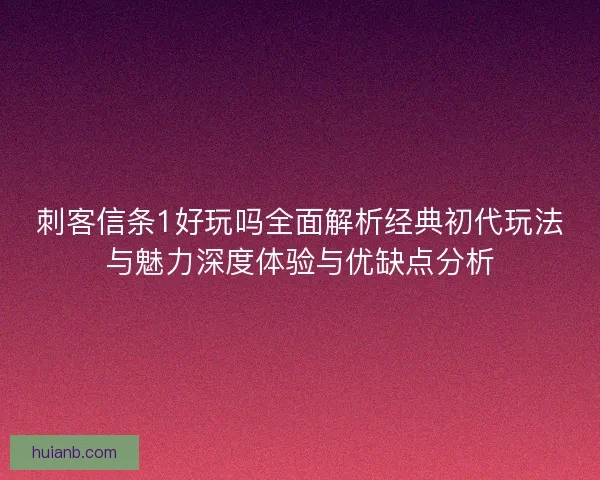 刺客信条1好玩吗全面解析经典初代玩法与魅力深度体验与优缺点分析 刺客信条1好玩吗全面解析经典初代玩法与魅力深度体验与优缺点分析