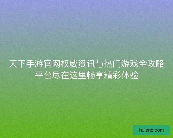 天下手游官网权威资讯与热门游戏全攻略平台尽在这里畅享精彩体验