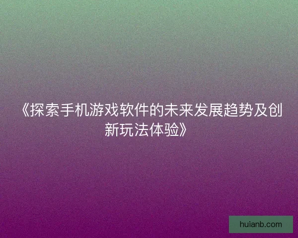 《探索手机游戏软件的未来发展趋势及创新玩法体验》