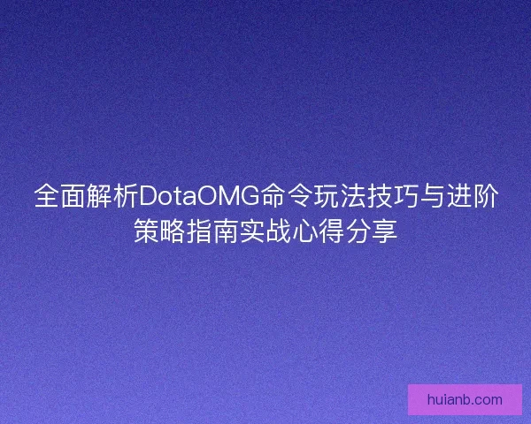 全面解析DotaOMG命令玩法技巧与进阶策略指南实战心得分享