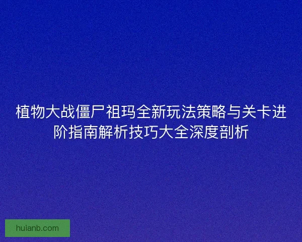 植物大战僵尸祖玛全新玩法策略与关卡进阶指南解析技巧大全深度剖析